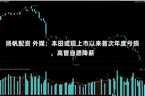 扬帆配资 外媒：本田或现上市以来首次年度亏损，高管自愿降薪