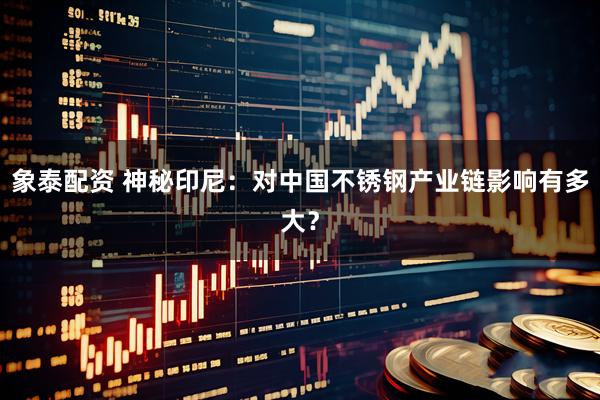 象泰配资 神秘印尼：对中国不锈钢产业链影响有多大？