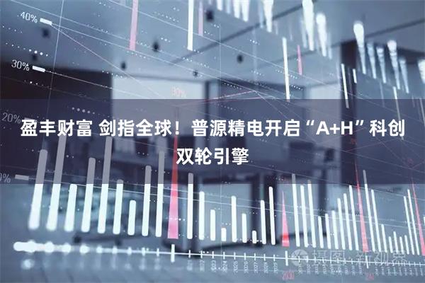 盈丰财富 剑指全球！普源精电开启“A+H”科创双轮引擎