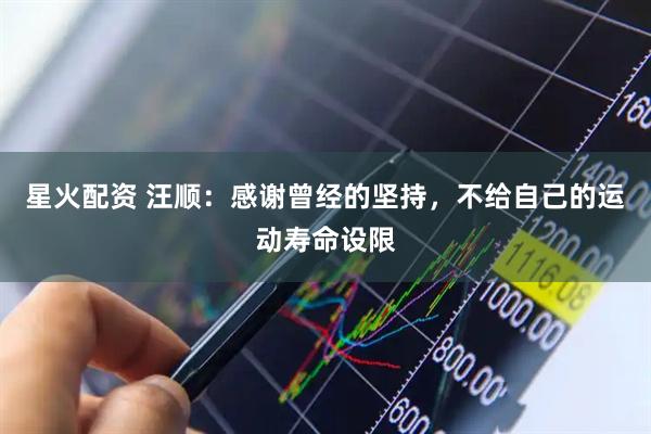 星火配资 汪顺：感谢曾经的坚持，不给自己的运动寿命设限