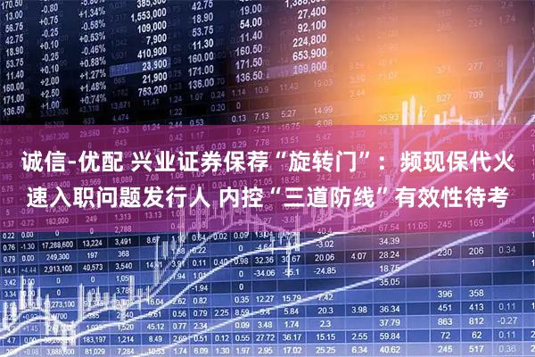 诚信-优配 兴业证券保荐“旋转门”：频现保代火速入职问题发行人 内控“三道防线”有效性待考