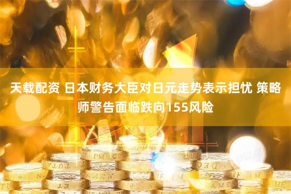 天载配资 日本财务大臣对日元走势表示担忧 策略师警告面临跌向155风险