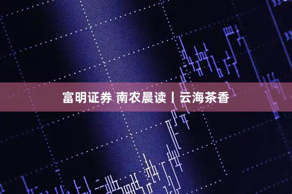 富明证券 南农晨读丨云海茶香
