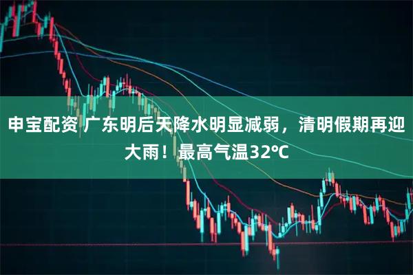 申宝配资 广东明后天降水明显减弱，清明假期再迎大雨！最高气温32℃
