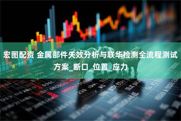 宏图配资 金属部件失效分析与联华检测全流程测试方案_断口_位置_应力