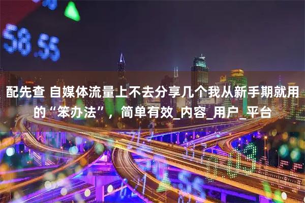 配先查 自媒体流量上不去分享几个我从新手期就用的“笨办法”，简单有效_内容_用户_平台