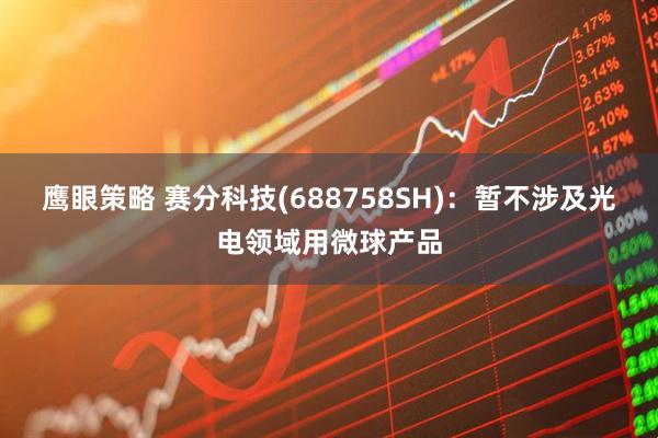 鹰眼策略 赛分科技(688758SH)：暂不涉及光电领域用微球产品