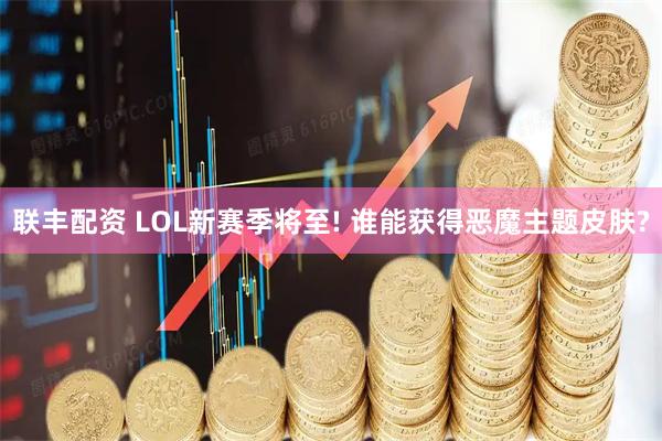 联丰配资 LOL新赛季将至! 谁能获得恶魔主题皮肤?
