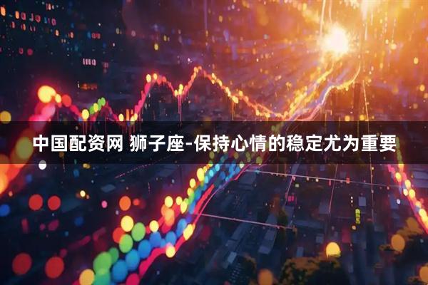 中国配资网 狮子座-保持心情的稳定尤为重要