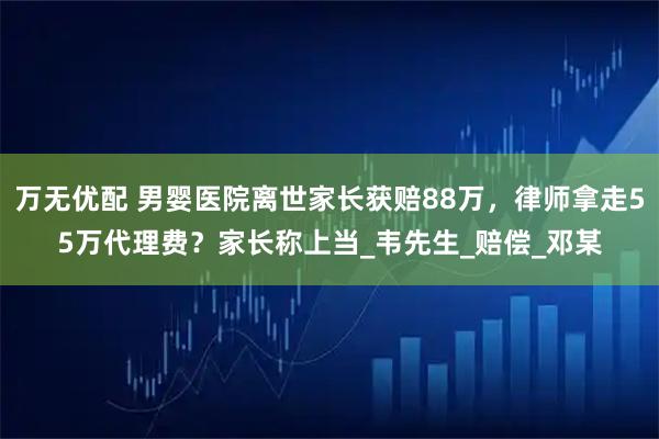 万无优配 男婴医院离世家长获赔88万，律师拿走55万代理费？家长称上当_韦先生_赔偿_邓某
