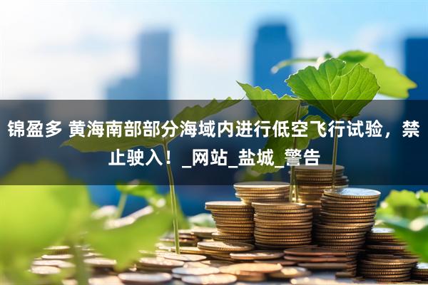 锦盈多 黄海南部部分海域内进行低空飞行试验，禁止驶入！_网站_盐城_警告