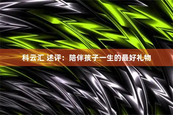 科云汇 述评：陪伴孩子一生的最好礼物