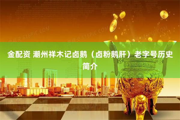 金配资 潮州祥木记卤鹅（卤粉鹅肝）老字号历史简介
