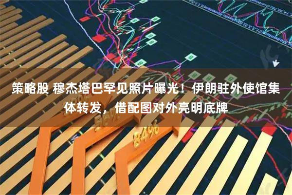 策略股 穆杰塔巴罕见照片曝光！伊朗驻外使馆集体转发，借配图对外亮明底牌