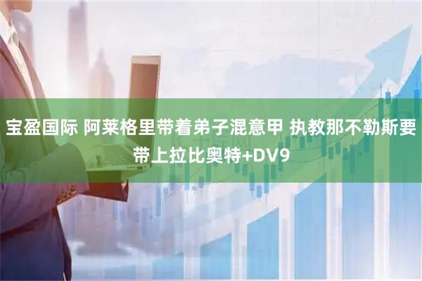 宝盈国际 阿莱格里带着弟子混意甲 执教那不勒斯要带上拉比奥特+DV9