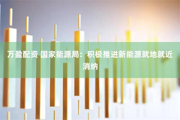 万盈配资 国家能源局：积极推进新能源就地就近消纳