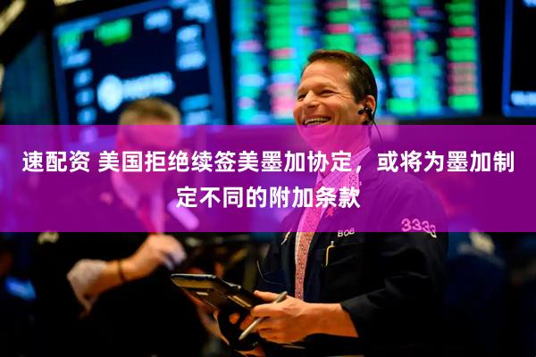 速配资 美国拒绝续签美墨加协定，或将为墨加制定不同的附加条款