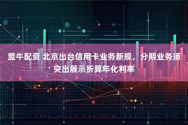 盟牛配资 北京出台信用卡业务新规，分期业务须突出展示折算年化利率