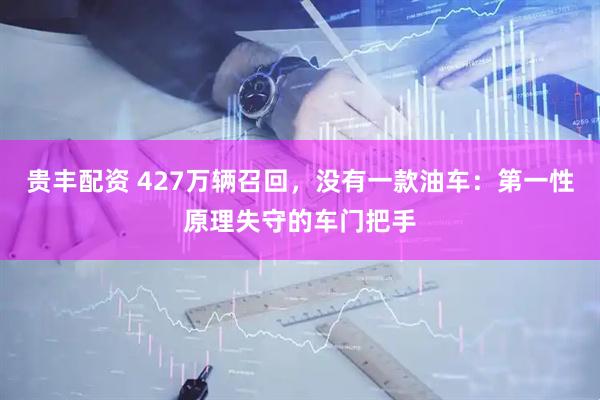 贵丰配资 427万辆召回，没有一款油车：第一性原理失守的车门把手