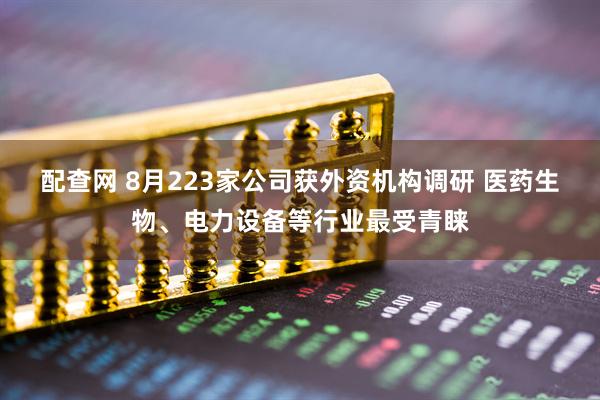 配查网 8月223家公司获外资机构调研 医药生物、电力设备等行业最受青睐